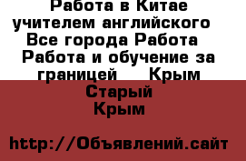 Работа в Китае учителем английского - Все города Работа » Работа и обучение за границей   . Крым,Старый Крым